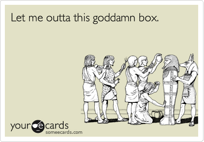 Let me outta this goddamn box.