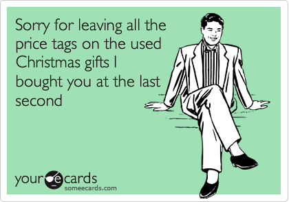 Sorry for leaving all the
price tags on the used
Christmas gifts I
bought you at the last
second