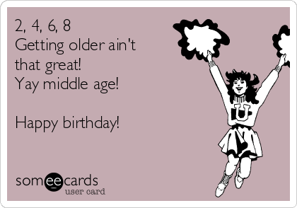 2, 4, 6, 8
Getting older ain't
that great! 
Yay middle age!

Happy birthday!  