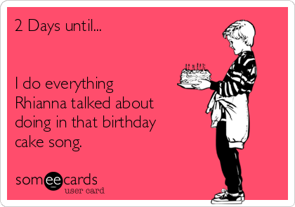 2 Days until...


I do everything
Rhianna talked about
doing in that birthday
cake song.