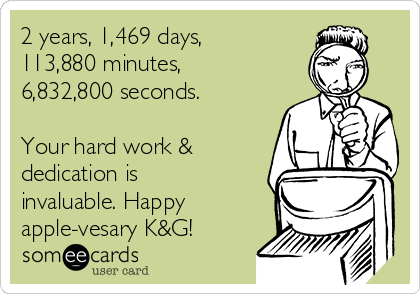 2 years, 1,469 days, 
113,880 minutes,
6,832,800 seconds.

Your hard work &
dedication is
invaluable. Happy
apple-vesary K&G! 