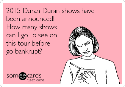 2015 Duran Duran shows have
been announced!
How many shows
can I go to see on
this tour before I
go bankrupt?
