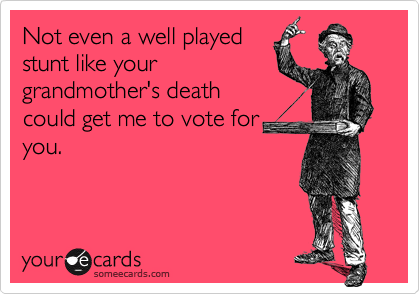 Not even a well played
stunt like your
grandmother's death
could get me to vote for
you.