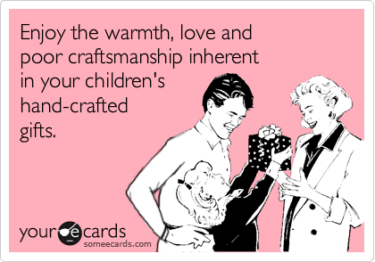 Enjoy the warmth, love and 
poor craftsmanship inherent
in your children's 
hand-crafted
gifts.