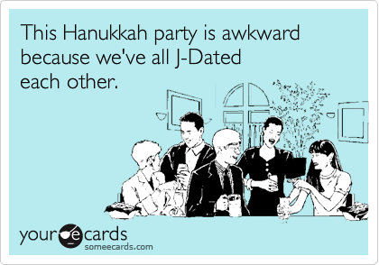 This Hanukkah party is awkward because we've all J-Dated 
each other.