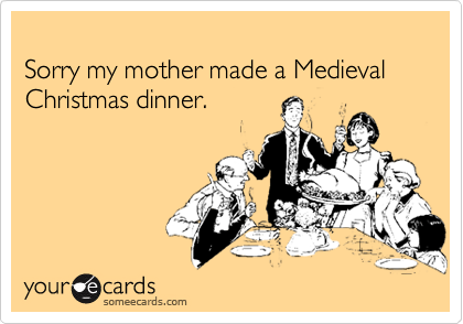 
Sorry my mother made a Medieval Christmas dinner.