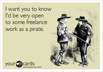 I want you to know 
I'd be very open 
to some freelance 
work as a pirate.