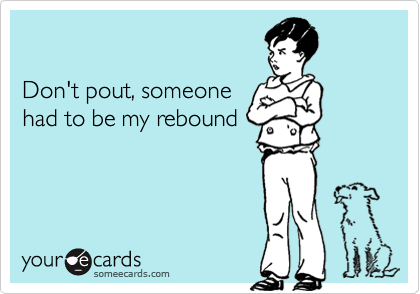 

Don't pout, someone
had to be my rebound