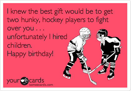 I knew the best gift would be to get two hunky, hockey players to fight over you . . .
unfortunately I hired 
children.
Happy birthday!