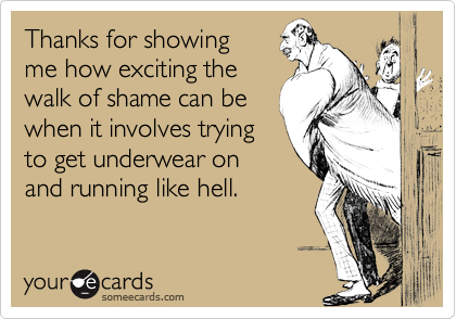 Thanks for showing
me how exciting the
walk of shame can be
when it involves trying
to get underwear on
and running like hell.
