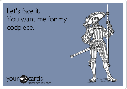 Let's face it.
You want me for my
codpiece.