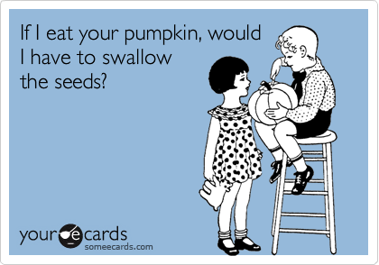 If I eat your pumpkin, would
I have to swallow
the seeds?