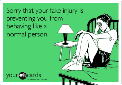 Sorry that your fake injury is
preventing you from
behaving like a
normal person.