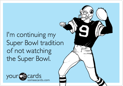 I'm continuing my Super Bowl traditionof not watchingthe Super Bowl.