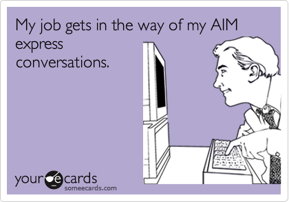 My job gets in the way of my AIM express
conversations.