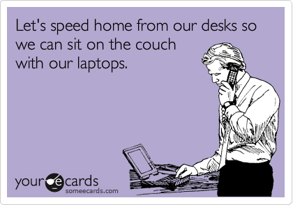 Let's speed home from our desks so we can sit on the couch
with our laptops.