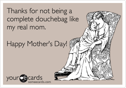 Thanks for not being acomplete douchebag likemy real mom.Happy Mother's Day!