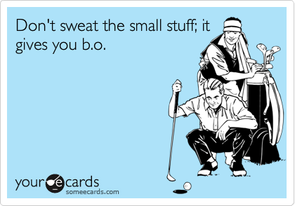Don't sweat the small stuff; it
gives you b.o.