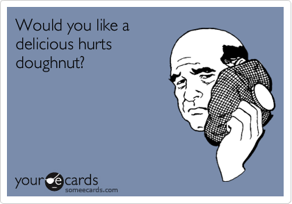 Would you like a
delicious hurts
doughnut?