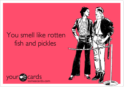 


You smell like rotten
    fish and pickles