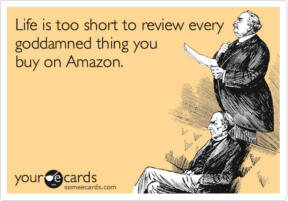 Life is too short to review every
goddamned thing you
buy on Amazon.