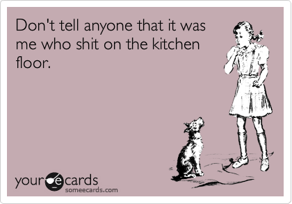 Don't tell anyone that it wasme who shit on the kitchenfloor.