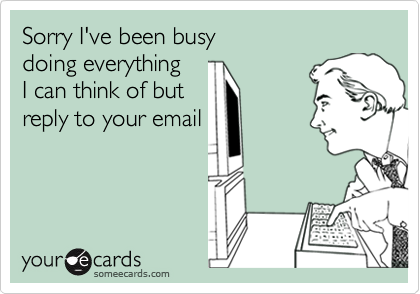 Sorry I've been busy 
doing everything
I can think of but
reply to your email