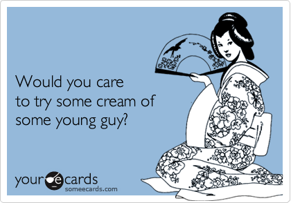 


Would you care
to try some cream of
some young guy?