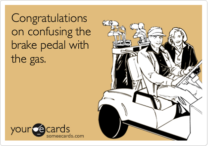 Congratulations 
on confusing the
brake pedal with 
the gas.