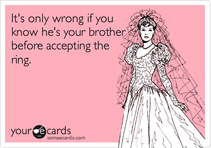 It's only wrong if you
know he's your brother
before accepting the
ring.