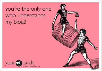 you're the only one
who understands
my bloat!