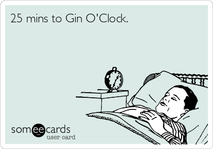 25 mins to Gin O'Clock.