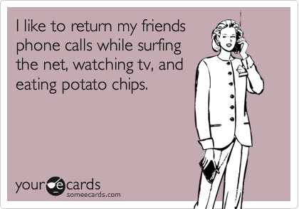 I like to return my friends
phone calls while surfing
the net, watching tv, and
eating potato chips.