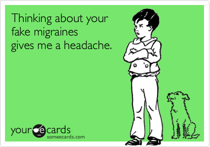 Thinking about your
fake migraines
gives me a headache.