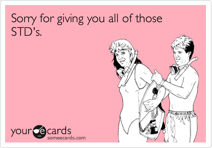Sorry for giving you all of those STD's.