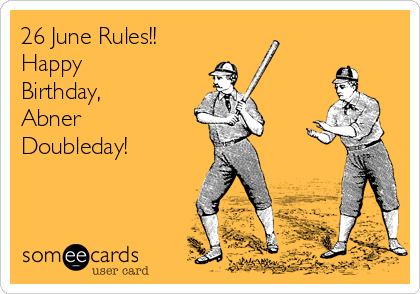 26 June Rules!!
Happy
Birthday,
Abner
Doubleday!