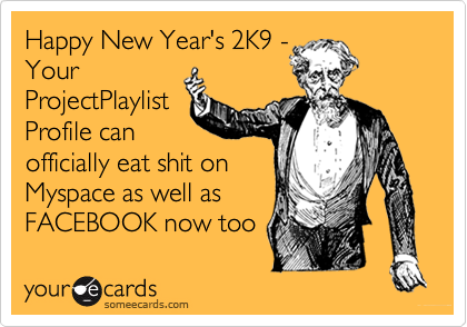 Happy New Year's 2K9 -
Your
ProjectPlaylist
Profile can
officially eat shit on
Myspace as well as 
FACEBOOK now too