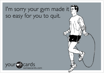 I'm sorry your gym made it
so easy for you to quit.