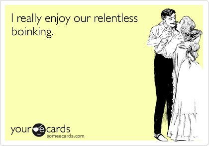 I really enjoy our relentless
boinking.
