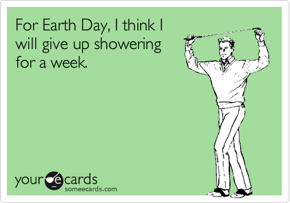 For Earth Day, I think Iwill give up showeringfor a week.