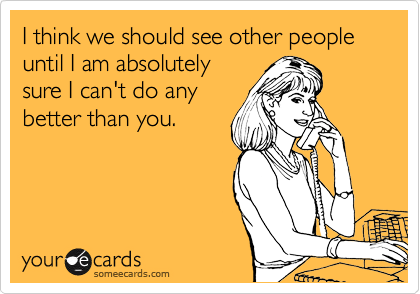 I think we should see other people until I am absolutely
sure I can't do any
better than you.