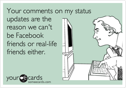 Your comments on my status updates are thereason we can'tbe Facebook friends or real-lifefriends either.
