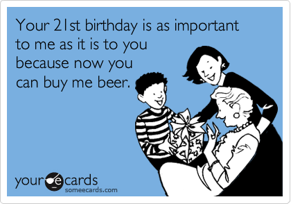 Your 21st birthday is as important to me as it is to you
because now you
can buy me beer.