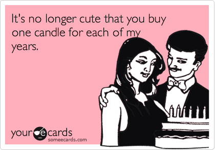 It's no longer cute that you buy one candle for each of my
years.
