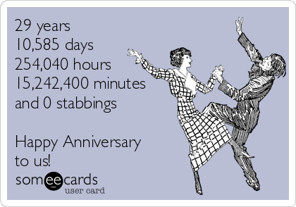 29 years
10,585 days
254,040 hours
15,242,400 minutes
and 0 stabbings

Happy Anniversary
to us! 