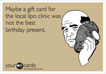 Maybe a gift card for
the local lipo clinic was
not the best
birthday present.