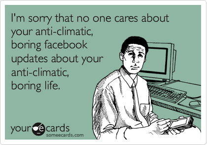 I'm sorry that no one cares about your anti-climatic,
boring facebook
updates about your
anti-climatic,
boring life.