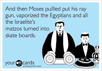 And then Moses pullled put his ray gun, vaporized the Egyptians and all the Israelite's
matzos turned into
skate boards. 


