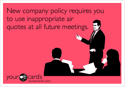 New company policy requires you to use inappropriate air
quotes at all future meetings.