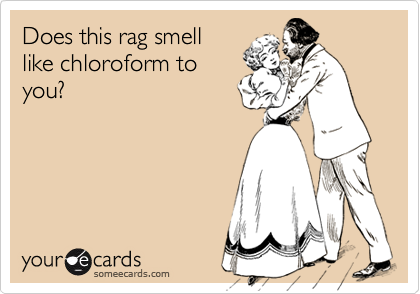 Does this rag smell
like chloroform to
you?